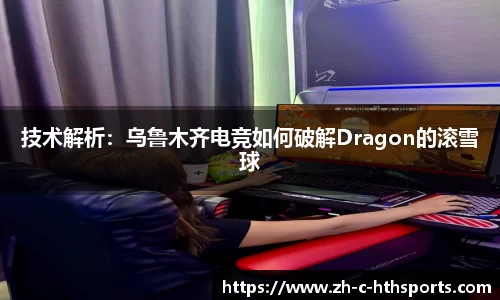 技术解析：乌鲁木齐电竞如何破解Dragon的滚雪球