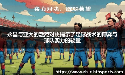 永昌与亚太的激烈对决揭示了足球战术的博弈与球队实力的较量